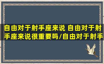 自由对于射手座来说 自由对于射手座来说很重要吗/自由对于射手座来说 自由对于射手座来说很重要吗-我的网站